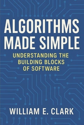 Algorithms Made Simple: Understanding the Building Blocks of Software by Clark, William E.