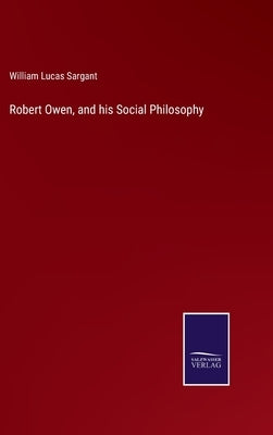 Robert Owen, and his Social Philosophy by Sargant, William Lucas