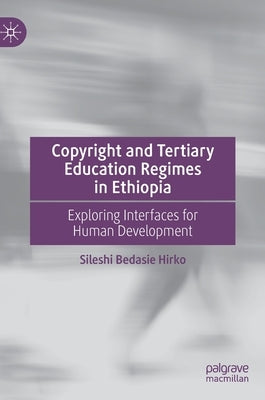 Copyright and Tertiary Education Regimes in Ethiopia: Exploring Interfaces for Human Development by Hirko, Sileshi Bedasie