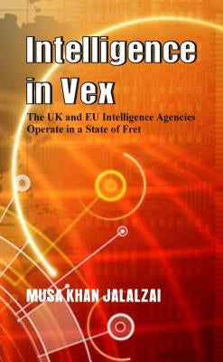 Intelligence in Vex: The UK & Eu Intelligence Agencies Operate in a State of Fret by Jalalzai, Musa Khan