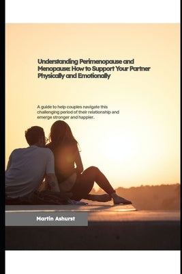 Understanding Perimenopause and Menopause, how to support your partner physically and emotionally by Ashurst, Martin