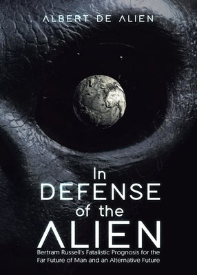 In Defense of the Alien: Bertram Russell's Fatalistic Prognosis for the Far Future of Man and an Alternative Future by de Alien, Albert