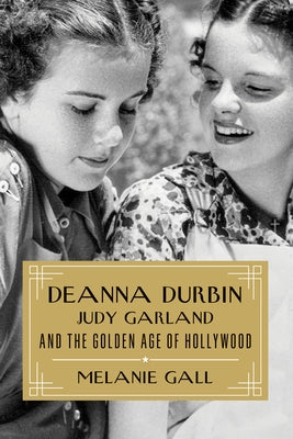 Deanna Durbin, Judy Garland, and the Golden Age of Hollywood by Gall, Melanie