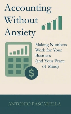 Accounting Without Anxiety: Making Numbers Work for Your Business (and Your Peace of Mind) by Pascarella, Antonio