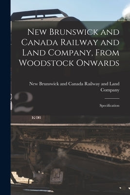 New Brunswick and Canada Railway and Land Company, From Woodstock Onwards [microform]: Specification by New Brunswick and Canada Railway and