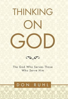 Thinking on God`: The God Who Serves Those Who Serve Him by Ruhl, Don