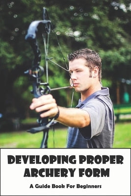 Developing Proper Archery Form_ A Guide Book For Beginners: Archery Elbow Position by Bussani, Clarita
