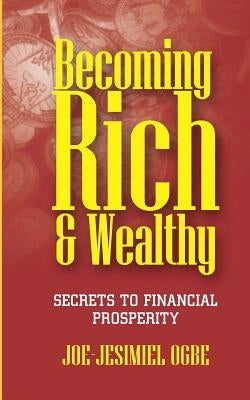 Becoming Rich And Wealthy: Secrets To Financial Prosperity by Ogbe, Joe-Jesimiel
