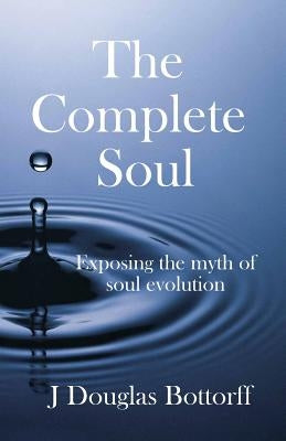 The Complete Soul: Exposing the Myth of Soul Evolution by Bottorff, J. Douglas