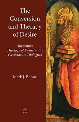 The Conversion and Therapy of Desire: Augustine's Theology of Desire in the Cassiciacum Dialogues by Boone, Mark J.