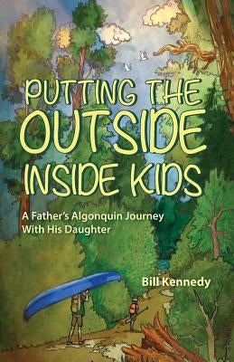 Putting the Outside Inside Kids: A Father's Algonquin Journey With His Daughter by Kennedy, Bill