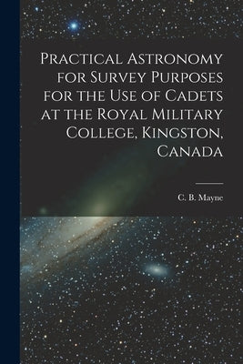 Practical Astronomy for Survey Purposes for the Use of Cadets at the Royal Military College, Kingston, Canada [microform] by Mayne, C. B. (Charles Blair) 1855-1914