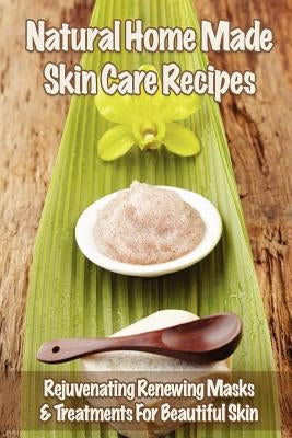 Natural Home Made Skin Care Recipes: Rejuvenating Renewing Masks & Treatments For Beautiful Skin by Gordon, Mia
