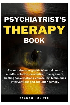 Psychiatrists Therapy Book: A comprehensive guide on mental health, mindful Solution, prevention, management, healing conversations, counseling, t by Oliver, Brandon