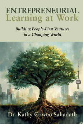 Entrepreneurial Learning at Work: Building People-First Ventures in a Changing World by Cowan Sahadath, Kathy