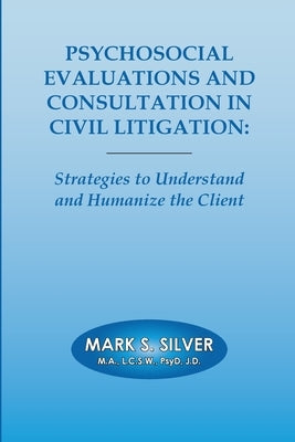 Psychosocial Evaluations and Consultation in Civil Litigation: Strategies to Understand and Humanize the Client by Silver, Mark