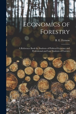 Economics of Forestry [microform]: a Reference Book for Students of Political Economy and Professional and Law Students of Forestry by Fernow, B. E. (Bernhard Eduard) 1851
