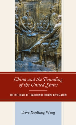 China and the Founding of the United States: The Influence of Traditional Chinese Civilization by Wang, Dave Xueliang