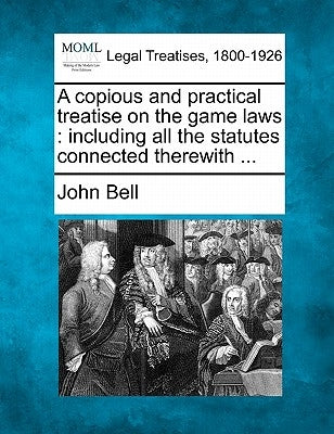 A Copious and Practical Treatise on the Game Laws: Including All the Statutes Connected Therewith ... by Bell, John
