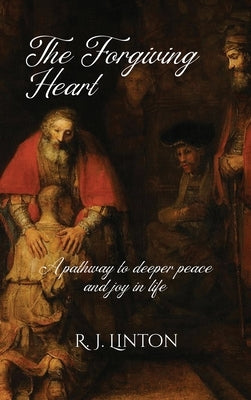 The Forgiving Heart: A pathway to deeper peace and joy in life by Linton, R. J.