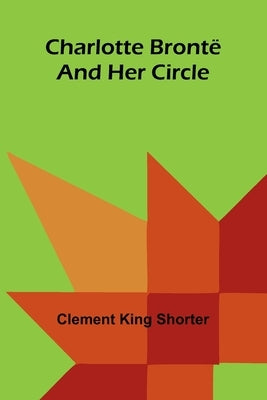 Charlotte Brontë and Her Circle by King Shorter, Clement
