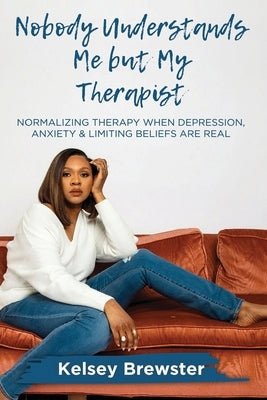 Nobody Understands Me But My Therapist: Normalizing Therapy When Depression, Anxiety & Limiting Beliefs Are Real by Brewster, Kelsey