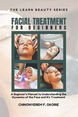 Facial Treatment for Beginners: A Beginner's Manual to Understanding the Dynamics of the Face and It's Treatment by Okorie, Chinonyerem Favour