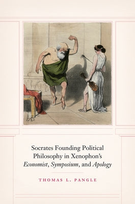 Socrates Founding Political Philosophy in Xenophon's Economist, Symposium, and Apology by Pangle, Thomas L.