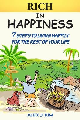Rich in Happiness: 7 Steps to Living Happily For the Rest of Your Life by Kim, Alex J.
