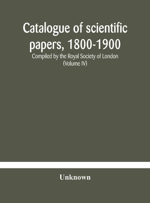 Catalogue Of Scientific Papers, 1800-1900 Compiled By The Royal Society Of London (Volume Iv) by Unknown