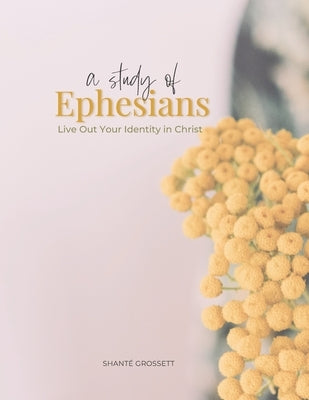 A Study of Ephesians: Live Out Your Identity in Christ by Grossett, Shante