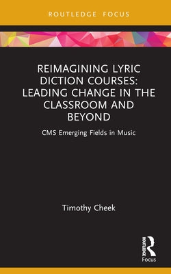 Reimagining Lyric Diction Courses: Leading Change in the Classroom and Beyond: CMS Emerging Fields in Music by Cheek, Timothy