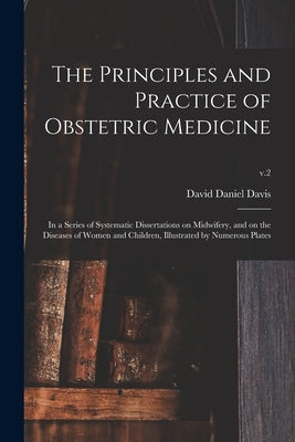 The Principles and Practice of Obstetric Medicine: in a Series of Systematic Dissertations on Midwifery, and on the Diseases of Women and Children, Il by Davis, David Daniel 1777-1841