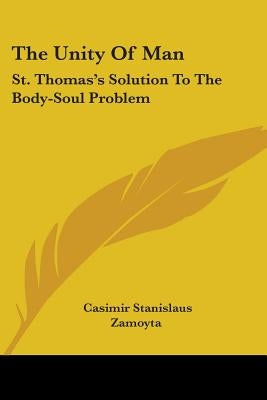 The Unity Of Man: St. Thomas's Solution To The Body-Soul Problem by Zamoyta, Casimir Stanislaus