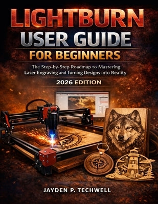 Lightburn User Guide for Beginners: The Step-by-Step Roadmap to Mastering Laser Engraving and Turning Designs into Reality by Techwell, Jayden P.