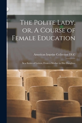 The Polite Lady, or, A Course of Female Education: in a Series of Letters, From a Mother to Her Daughter by American Imprint Collection (Library of