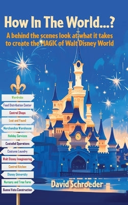How In The World...? - A behind the scenes look at what it takes to create the MAGIC of Walt Disney World by Schroeder, David