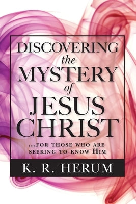Discovering the Mystery of Jesus Christ: ...for those who are seeking to know Him by Herum, K. R.