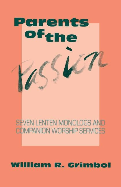 Parents of the Passion: Seven Lenten Monologs and Companion Worship Services by Grimbol, William