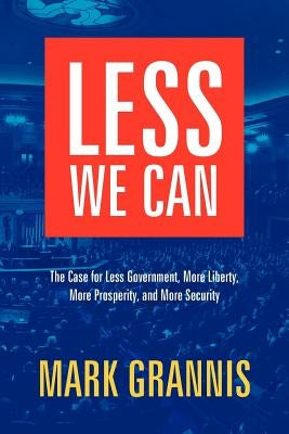 Less We Can: The Case for Less Government, More Liberty, More Prosperity, and More Security by Grannis, Mark