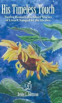 His Timeless Touch: Twelve Remarkable Short Stories of Lives Changed by the Healer. by Johnston, Debby L.