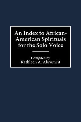 An Index to African-American Spirituals for the Solo Voice by Abromeit, Kathleen a.