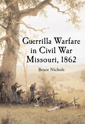 Guerrilla Warfare in Civil War Missouri, Volume I: 1862 by Nichols, Bruce