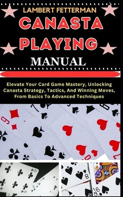 Canasta Playing Manual: Elevate Your Card Game Mastery, Unlocking Canasta Strategy, Tactics, And Winning Moves, From Basics To Advanced Techni by Fetterman, Lambert