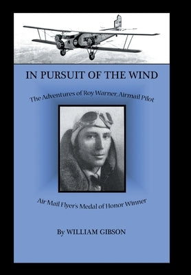 In Pursuit of the Wind: The Adventures of Roy Warner, Airmail Pilot by Gibson, William