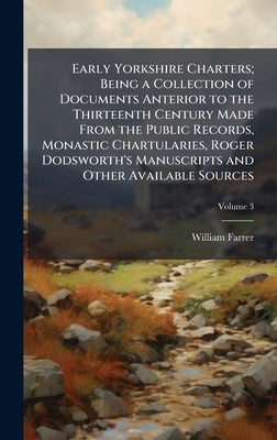 Early Yorkshire Charters; Being a Collection of Documents Anterior to the Thirteenth Century Made From the Public Records, Monastic Chartularies, Roge by Farrer, William