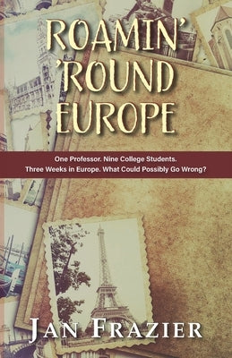 Roamin' 'Round Europe: One Professor. Nine College Students. Three Weeks in Europe. What Could Possibly Go Wrong? by Frazier, Jan