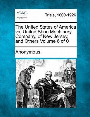 The United States of America vs. United Shoe Machinery Company, of New Jersey, and Others by Anonymous