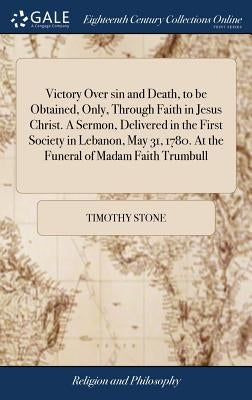 Victory Over sin and Death, to be Obtained, Only, Through Faith in Jesus Christ. A Sermon, Delivered in the First Society in Lebanon, May 31, 1780. At by Stone, Timothy
