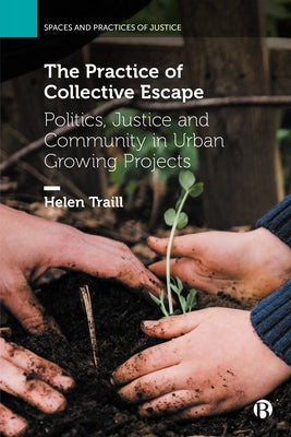 The Practice of Collective Escape: Politics, Justice and Community in Urban Growing Projects by Traill, Helen
